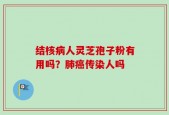 结核病人灵芝孢子粉有用吗？肺癌传染人吗