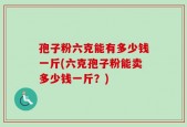 孢子粉六克能有多少钱一斤(六克孢子粉能卖多少钱一斤？)