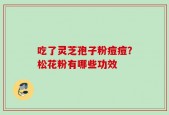 吃了灵芝孢子粉痘痘？松花粉有哪些功效