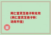 同仁堂灵芝孢子粉无效(同仁堂灵芝孢子粉：功效不佳)