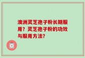 澳洲灵芝孢子粉长期服用？灵芝孢子粉的功效与服用方法？