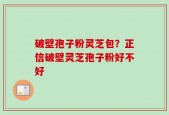 破壁孢子粉灵芝包？正信破壁灵芝孢子粉好不好