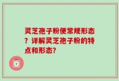 灵芝孢子粉便常规形态？详解灵芝孢子粉的特点和形态？