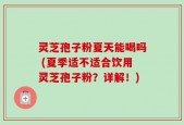 灵芝孢子粉夏天能喝吗 (夏季适不适合饮用灵芝孢子粉？详解！)