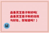 品善灵芝孢子粉好吗(品善灵芝孢子粉的功效与好处，你知道吗？)
