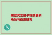 破壁灵芝孢子粉胶囊的功效与应用研究