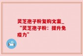 灵芝孢子粉复购文案_“灵芝孢子粉：提升免疫力”