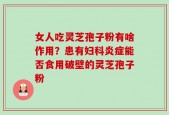 女人吃灵芝孢子粉有啥作用？患有妇科炎症能否食用破壁的灵芝孢子粉