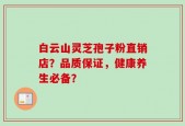 白云山灵芝孢子粉直销店？品质保证，健康养生必备？