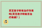 灵芝孢子粉有治疗作用吗(灵芝孢子粉能否治疗疾病？)