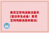 黑灵芝煲鸡汤做法夏天(夏日养生必备！黑灵芝炖鸡鲜汤简单做法)