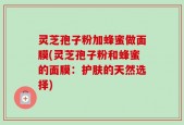 灵芝孢子粉加蜂蜜做面膜(灵芝孢子粉和蜂蜜的面膜：护肤的天然选择)