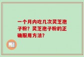 一个月内吃几次灵芝孢子粉？灵芝孢子粉的正确服用方法？