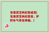 生姜灵芝枸杞熬成膏(生姜灵芝枸杞熬膏，护肝补气养生神器。)