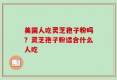 美国人吃灵芝孢子粉吗？灵芝孢子粉适合什么人吃