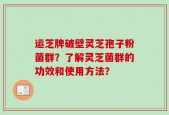 运芝牌破壁灵芝孢子粉菌群？了解灵芝菌群的功效和使用方法？