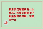 服用灵芝破壁粉有什么禁忌？吃灵芝破壁孢子粉后就胃不舒服，这是为什么