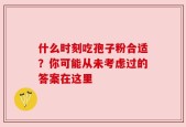 什么时刻吃孢子粉合适？你可能从未考虑过的答案在这里