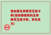 张如泰五养牌灵芝孢子粉(张如泰推荐的五养牌灵芝孢子粉，养生良方)