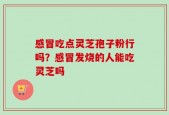 感冒吃点灵芝孢子粉行吗？感冒发烧的人能吃灵芝吗