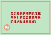 怎么能买到纯的灵芝孢子粉？购买灵芝孢子粉的技巧和注意事项？