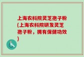 上海农科院灵芝孢子粉(上海农科院研发灵芝孢子粉，拥有保健功效)