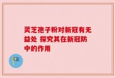 灵芝孢子粉对新冠有无益处 探究其在新冠防中的作用