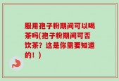 服用孢子粉期间可以喝茶吗(孢子粉期间可否饮茶？这是你需要知道的！)