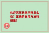化疗灵芝天孢子粉怎么吃？正确的食用方法和剂量？