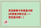 灵芝粉哪个珍贵孢子粉(珍贵孢子粉之王——灵芝孢子粉！)