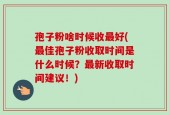 孢子粉啥时候收最好(最佳孢子粉收取时间是什么时候？最新收取时间建议！)