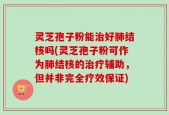 灵芝孢子粉能治好肺结核吗(灵芝孢子粉可作为肺结核的治疗辅助，但并非完全疗效保证)