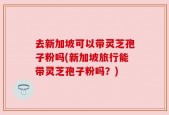 去新加坡可以带灵芝孢子粉吗(新加坡旅行能带灵芝孢子粉吗？)
