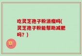 吃灵芝孢子粉消瘦吗(灵芝孢子粉能帮助减肥吗？)