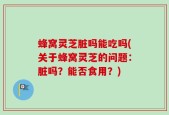 蜂窝灵芝脏吗能吃吗(关于蜂窝灵芝的问题：脏吗？能否食用？)