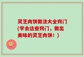 灵芝肉饼做法大全窍门(学会这些窍门，做出美味的灵芝肉饼！)