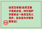 徐灵芝老婆(徐灵芝妻子现身白宫，呼吁保护华裔安全→徐灵芝夫人发声，在白宫为华裔争取安全)