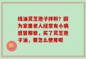 线油灵芝孢子拌粉？因为家里老人经常有小病感冒那些，买了灵芝孢子油，要怎么使用呢