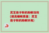 灵芝孢子粉的助眠功效(提高睡眠质量：灵芝孢子粉的助眠妙用)