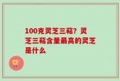 100克灵芝三萜？灵芝三萜含量最高的灵芝是什么