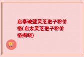 启泰破壁灵芝孢子粉价格(启太灵芝孢子粉价格揭晓)