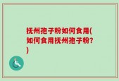 抚州孢子粉如何食用(如何食用抚州孢子粉？)