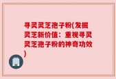 寻灵灵芝孢子粉(发掘灵芝新价值：重视寻灵灵芝孢子粉的神奇功效)