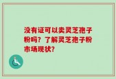 没有证可以卖灵芝孢子粉吗？了解灵芝孢子粉市场现状？