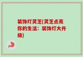 装饰灯灵芝(灵芝点亮你的生活：装饰灯大升级)