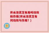开水泡灵芝有用吗功效和作用(开水泡灵芝有何功效与作用？)