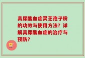 高尿酸血症灵芝孢子粉的功效与使用方法？详解高尿酸血症的治疗与预防？