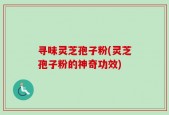 寻味灵芝孢子粉(灵芝孢子粉的神奇功效)