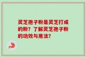 灵芝孢子粉是灵芝打成的粉？了解灵芝孢子粉的功效与用法？