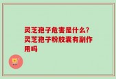 灵芝孢子危害是什么？灵芝孢子粉胶囊有副作用吗